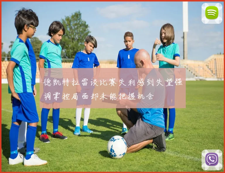 德凯特拉雷谈比赛失利感到失望强调掌控局面却未能把握机会