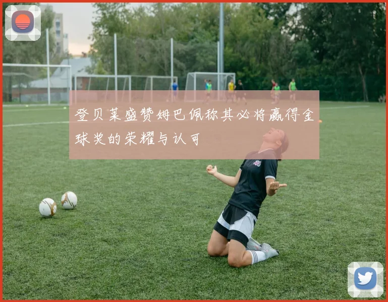 登贝莱盛赞姆巴佩称其必将赢得金球奖的荣耀与认可