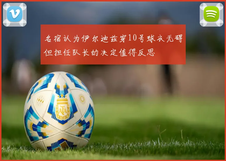 名宿认为伊尔迪兹穿10号球衣无碍但担任队长的决定值得反思