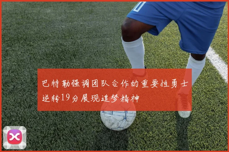 巴特勒强调团队合作的重要性勇士逆转19分展现追梦精神