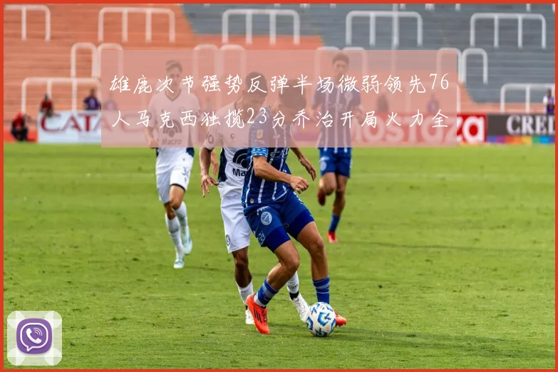 雄鹿次节强势反弹半场微弱领先76人马克西独揽23分乔治开局火力全开