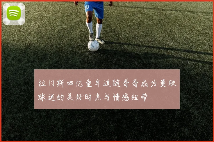 拉门斯回忆童年追随哥哥成为曼联球迷的美好时光与情感纽带