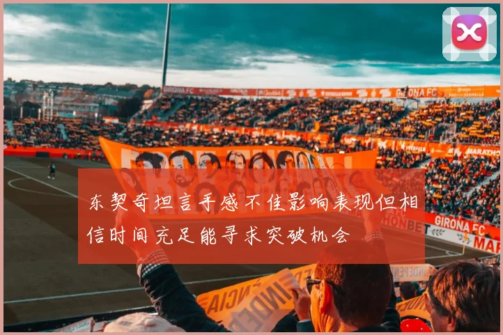 东契奇坦言手感不佳影响表现但相信时间充足能寻求突破机会