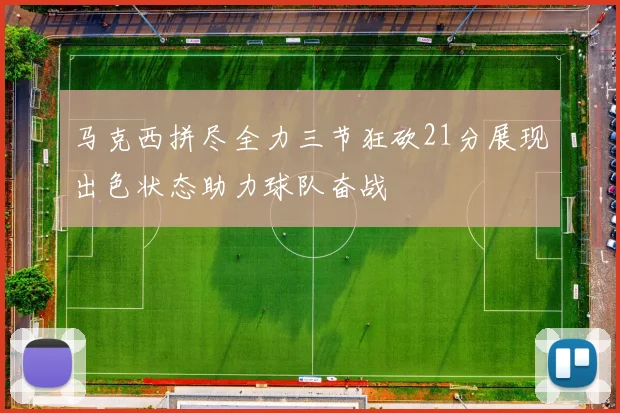 马克西拼尽全力三节狂砍21分展现出色状态助力球队奋战