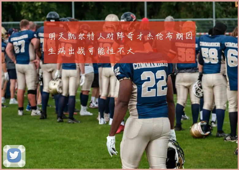 明天凯尔特人对阵奇才杰伦布朗因生病出战可能性不大