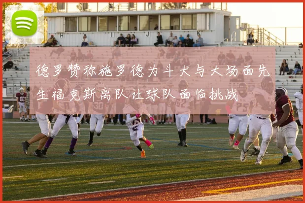 德罗赞称施罗德为斗犬与大场面先生福克斯离队让球队面临挑战