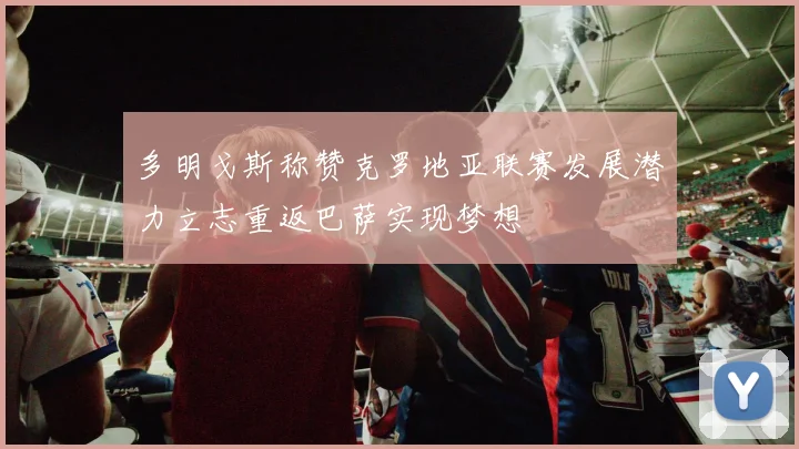 多明戈斯称赞克罗地亚联赛发展潜力立志重返巴萨实现梦想