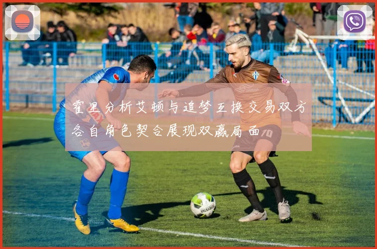 霍里分析艾顿与追梦互换交易双方各自角色契合展现双赢局面