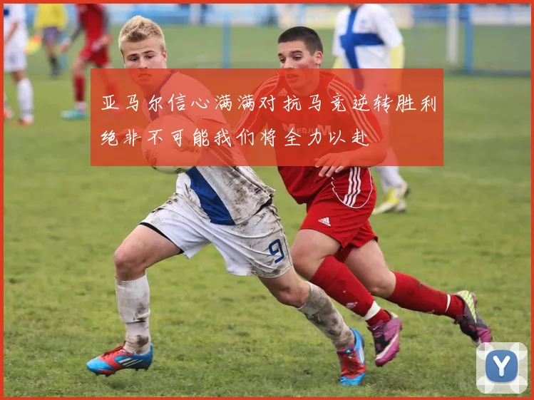 亚马尔信心满满对抗马竞逆转胜利绝非不可能我们将全力以赴