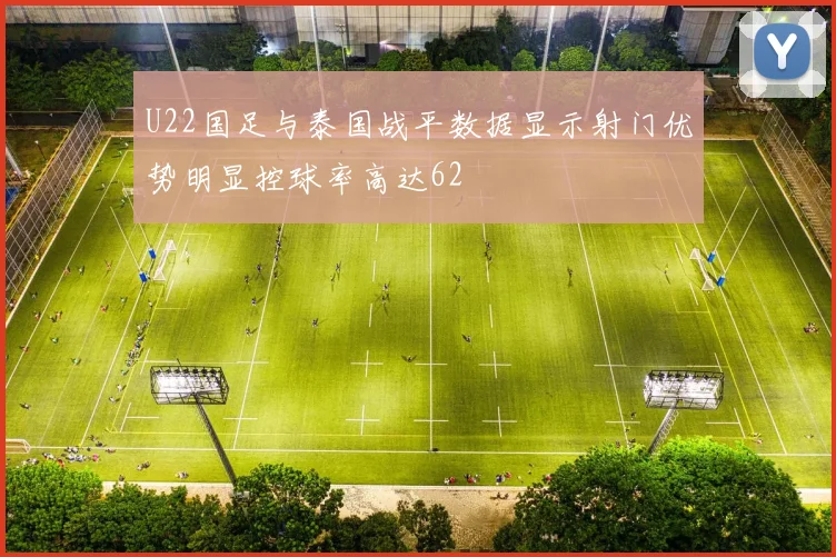 U22国足与泰国战平数据显示射门优势明显控球率高达62