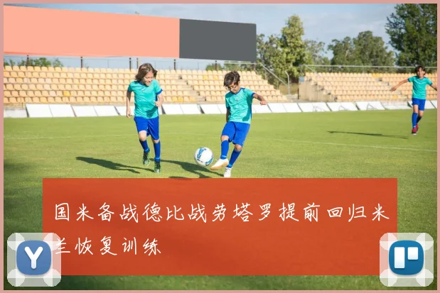 国米备战德比战劳塔罗提前回归米兰恢复训练