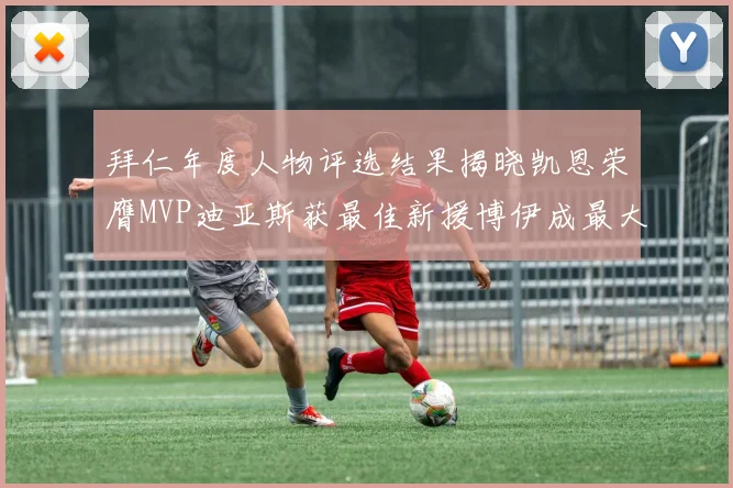 拜仁年度人物评选结果揭晓凯恩荣膺MVP迪亚斯获最佳新援博伊成最大失望者