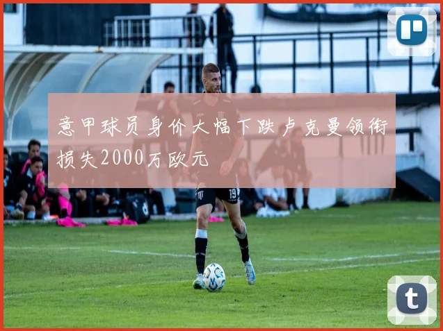 意甲球员身价大幅下跌卢克曼领衔损失2000万欧元