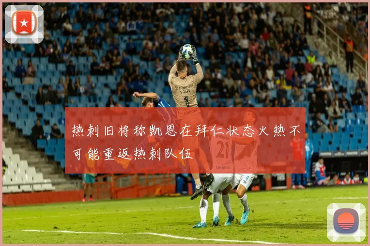 热刺旧将称凯恩在拜仁状态火热不可能重返热刺队伍