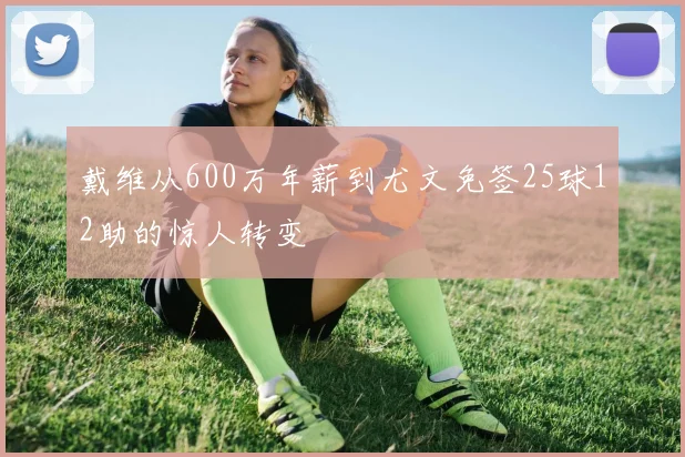 戴维从600万年薪到尤文免签25球12助的惊人转变