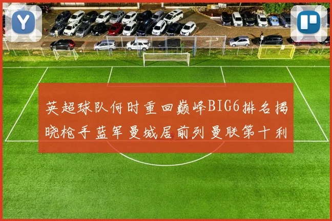 英超球队何时重回巅峰BIG6排名揭晓枪手蓝军曼城居前列曼联第十利物浦第十二