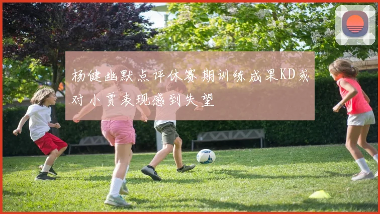 杨健幽默点评休赛期训练成果KD或对小贾表现感到失望