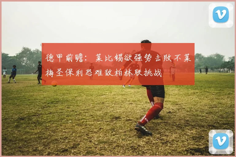 德甲前瞻：莱比锡欲强势击败不莱梅圣保利恐难敌柏林联挑战